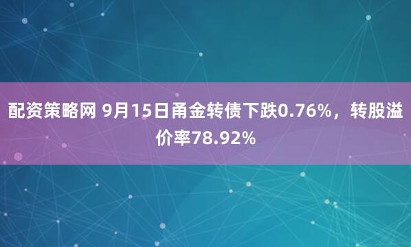 配资策略网 9月15日甬金转债下跌0.76%，转股溢价率78.92%