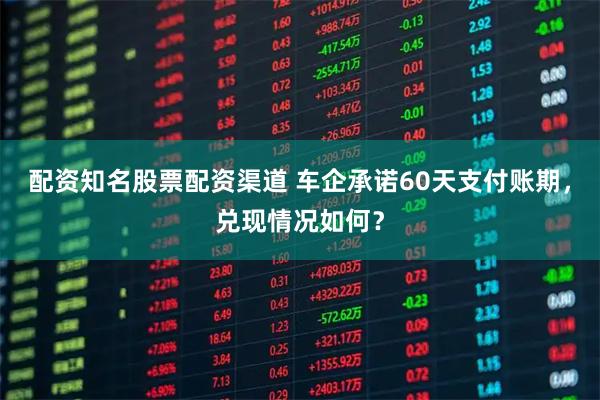 配资知名股票配资渠道 车企承诺60天支付账期，兑现情况如何？