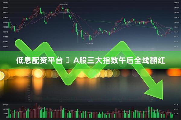 低息配资平台 ​A股三大指数午后全线翻红