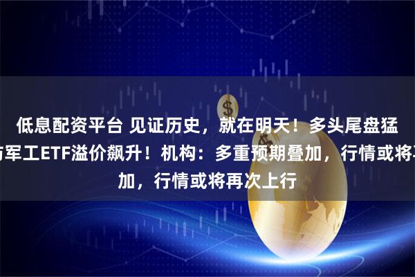 低息配资平台 见证历史，就在明天！多头尾盘猛攻，国防军工ETF溢价飙升！机构：多重预期叠加，行情或将再次上行