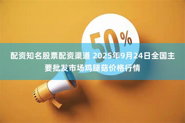 配资知名股票配资渠道 2025年9月24日全国主要批发市场鸡腿菇价格行情