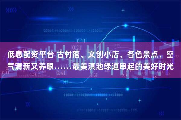 低息配资平台 古村落、文创小店、各色景点，空气清新又养眼……最美滇池绿道串起的美好时光