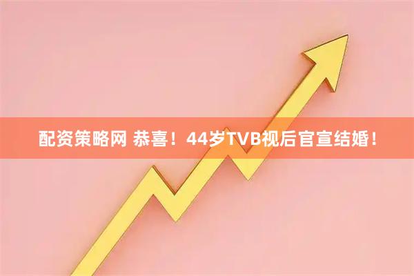 配资策略网 恭喜！44岁TVB视后官宣结婚！