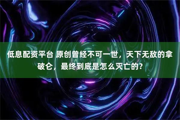 低息配资平台 原创曾经不可一世,天下无敌的拿破仑,最终到底是怎么灭亡的?