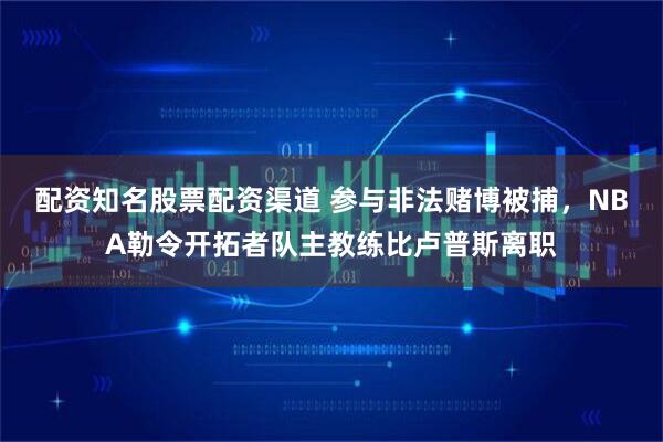 配资知名股票配资渠道 参与非法赌博被捕,NBA勒令开拓者队主教练比卢普斯离职
