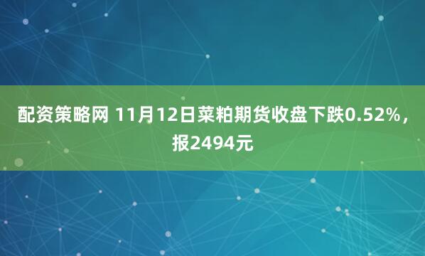 配资策略网 11月12日菜粕期货收盘下跌0.52%，报2494元