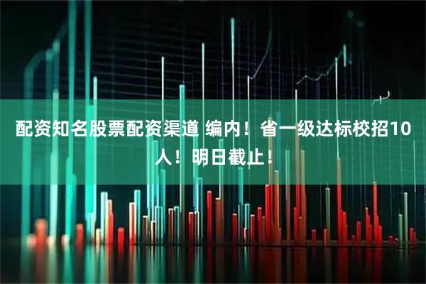 配资知名股票配资渠道 编内！省一级达标校招10人！明日截止！