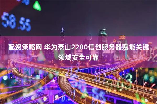 配资策略网 华为泰山2280信创服务器赋能关键领域安全可靠