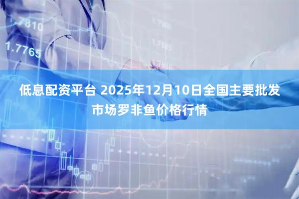 低息配资平台 2025年12月10日全国主要批发市场罗非鱼价格行情