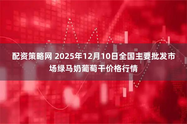 配资策略网 2025年12月10日全国主要批发市场绿马奶葡萄干价格行情