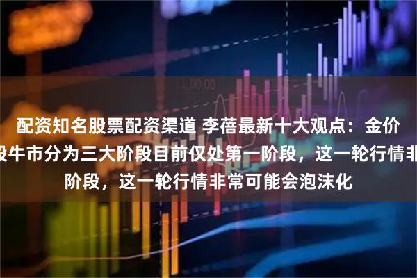 配资知名股票配资渠道 李蓓最新十大观点：金价已明显高估，A股牛市分为三大阶段目前仅处第一阶段，这一轮行情非常可能会泡沫化