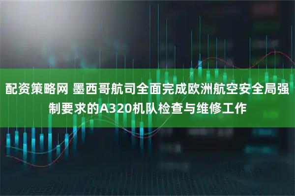 配资策略网 墨西哥航司全面完成欧洲航空安全局强制要求的A320机队检查与维修工作