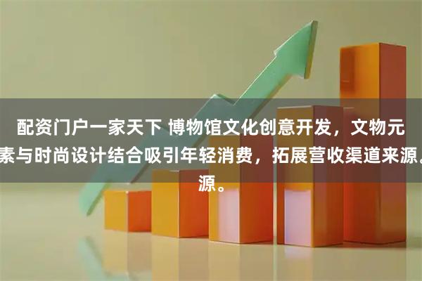 配资门户一家天下 博物馆文化创意开发，文物元素与时尚设计结合吸引年轻消费，拓展营收渠道来源。
