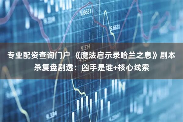 专业配资查询门户 《魔法启示录哈兰之息》剧本杀复盘剧透：凶手是谁+核心线索