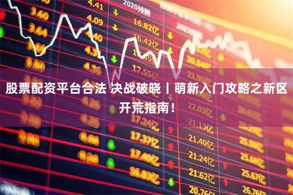 股票配资平台合法 决战破晓丨萌新入门攻略之新区开荒指南!