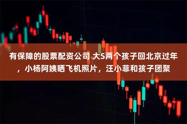 有保障的股票配资公司 大S两个孩子回北京过年，小杨阿姨晒飞机照片，汪小菲和孩子团聚