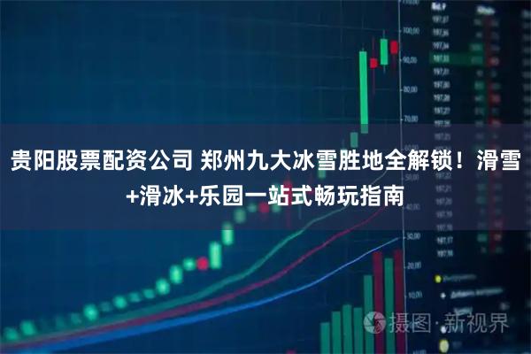 贵阳股票配资公司 郑州九大冰雪胜地全解锁！滑雪+滑冰+乐园一站式畅玩指南