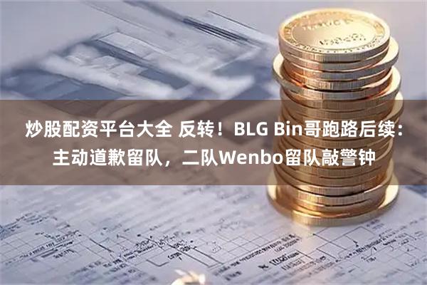 炒股配资平台大全 反转！BLG Bin哥跑路后续：主动道歉留队，二队Wenbo留队敲警钟