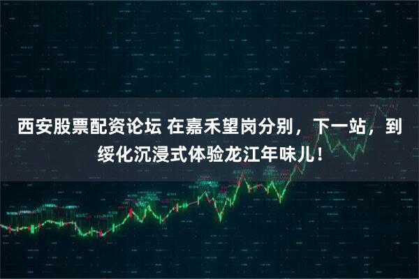 西安股票配资论坛 在嘉禾望岗分别,下一站,到绥化沉浸式体验龙江年味儿!