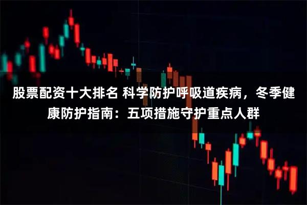 股票配资十大排名 科学防护呼吸道疾病，冬季健康防护指南：五项措施守护重点人群