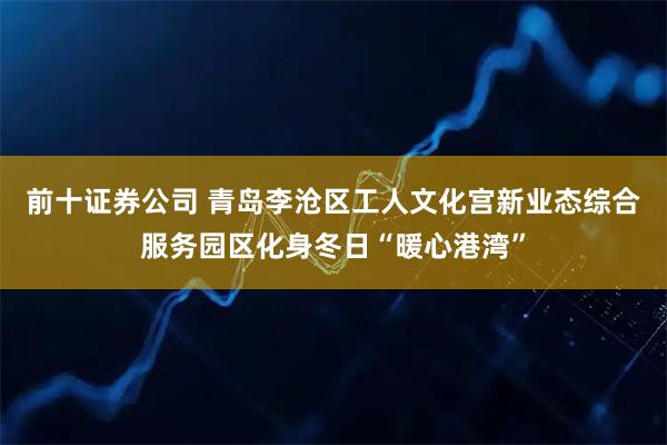 前十证券公司 青岛李沧区工人文化宫新业态综合服务园区化身冬日“暖心港湾”