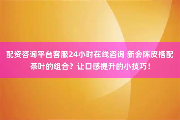 配资咨询平台客服24小时在线咨询 新会陈皮搭配茶叶的组合？让口感提升的小技巧！