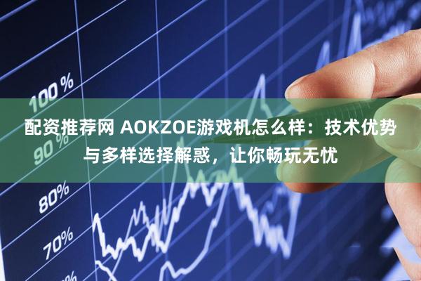 配资推荐网 AOKZOE游戏机怎么样:技术优势与多样选择解惑,让你畅玩无忧