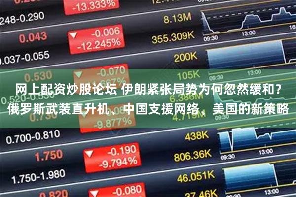 网上配资炒股论坛 伊朗紧张局势为何忽然缓和？俄罗斯武装直升机、中国支援网络、美国的新策略