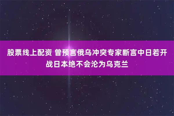 股票线上配资 曾预言俄乌冲突专家断言中日若开战日本绝不会沦为乌克兰