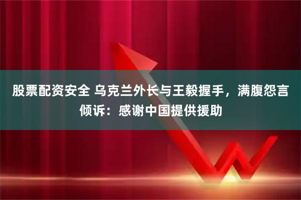 股票配资安全 乌克兰外长与王毅握手，满腹怨言倾诉：感谢中国提供援助