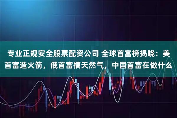 专业正规安全股票配资公司 全球首富榜揭晓：美首富造火箭，俄首富搞天然气，中国首富在做什么