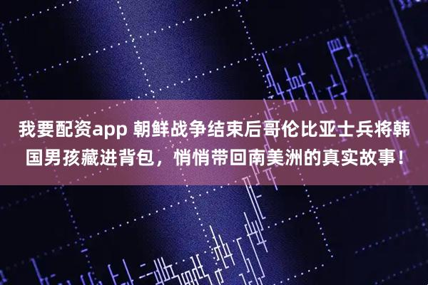 我要配资app 朝鲜战争结束后哥伦比亚士兵将韩国男孩藏进背包，悄悄带回南美洲的真实故事！