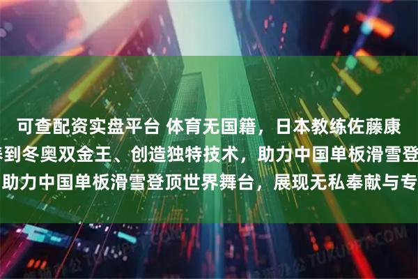 可查配资实盘平台 体育无国籍，日本教练佐藤康弘带苏翊鸣从14岁培养到冬奥双金王、创造独特技术，助力中国单板滑雪登顶世界舞台，展现无私奉献与专业实力