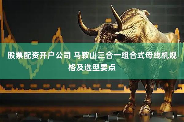 股票配资开户公司 马鞍山三合一组合式母线机规格及选型要点