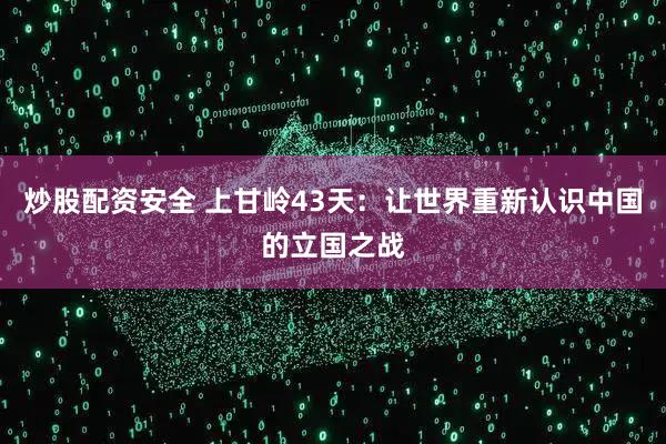 炒股配资安全 上甘岭43天：让世界重新认识中国的立国之战