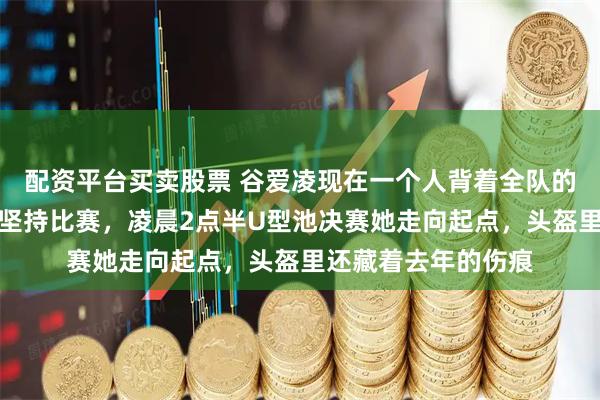 配资平台买卖股票 谷爱凌现在一个人背着全队的希望，她顶着伤痛坚持比赛，凌晨2点半U型池决赛她走向起点，头盔里还藏着去年的伤痕