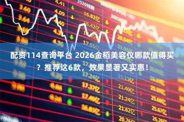 配资114查询平台 2026金稻美容仪哪款值得买？推荐这6款，效果显著又实惠！