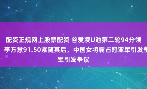 配资正规网上股票配资 谷爱凌U池第二轮94分领跑，李方慧91.50紧随其后，中国女将霸占冠亚军引发争议