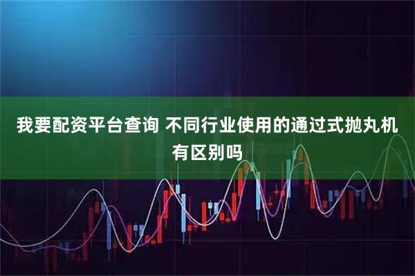我要配资平台查询 不同行业使用的通过式抛丸机有区别吗