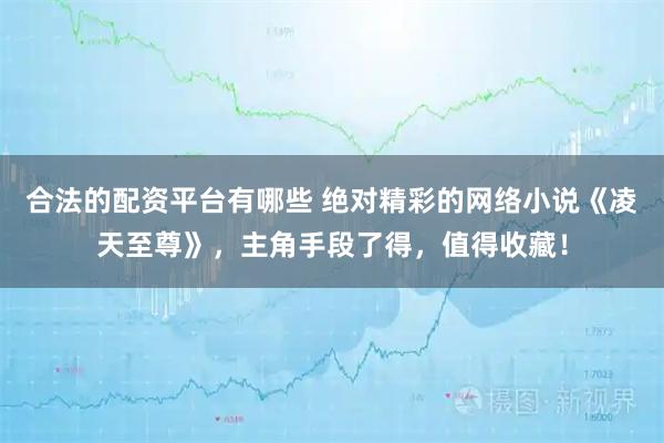 合法的配资平台有哪些 绝对精彩的网络小说《凌天至尊》，主角手段了得，值得收藏！