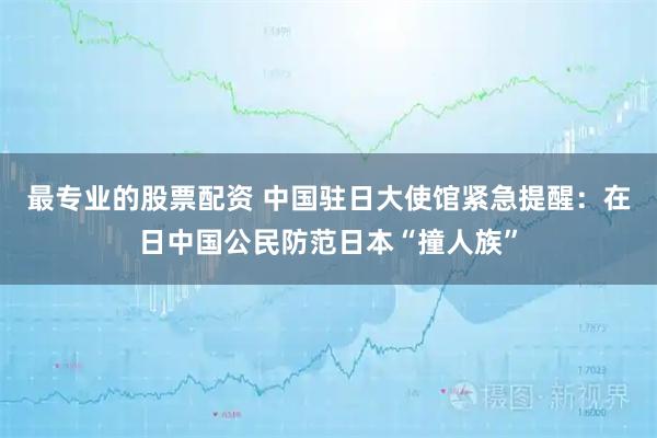 最专业的股票配资 中国驻日大使馆紧急提醒:在日中国公民防范日本“撞人族”