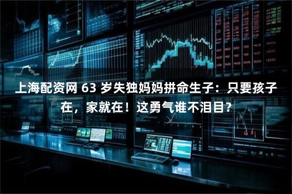 上海配资网 63 岁失独妈妈拼命生子：只要孩子在，家就在！这勇气谁不泪目？