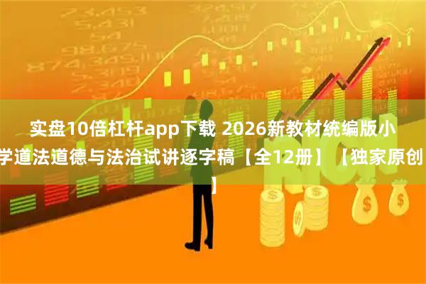 实盘10倍杠杆app下载 2026新教材统编版小学道法道德与法治试讲逐字稿【全12册】【独家原创】