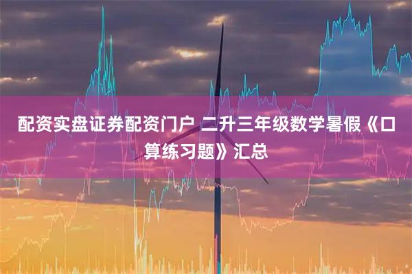 配资实盘证券配资门户 二升三年级数学暑假《口算练习题》汇总