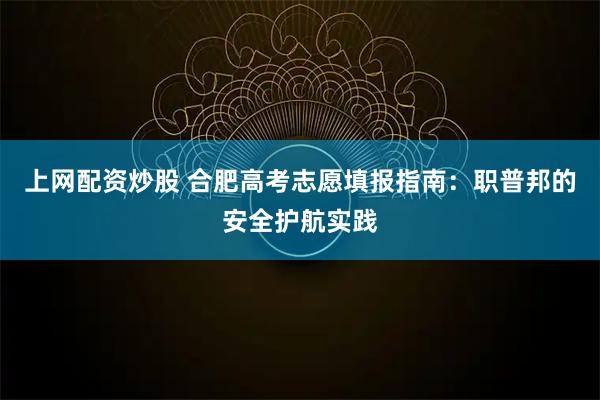 上网配资炒股 合肥高考志愿填报指南:职普邦的安全护航实践