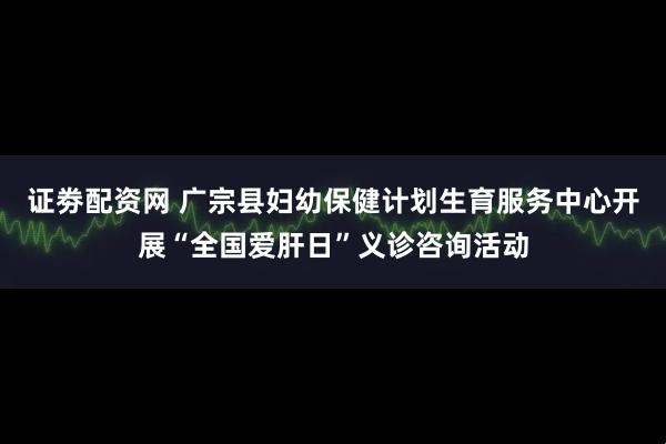 证劵配资网 广宗县妇幼保健计划生育服务中心开展“全国爱肝日”义诊咨询活动