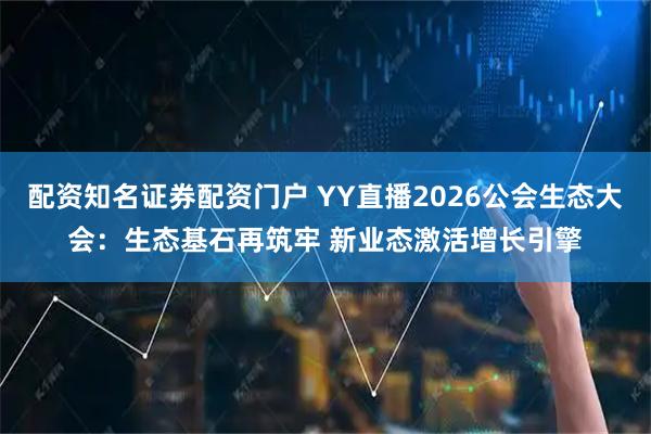 配资知名证券配资门户 YY直播2026公会生态大会：生态基石再筑牢 新业态激活增长引擎
