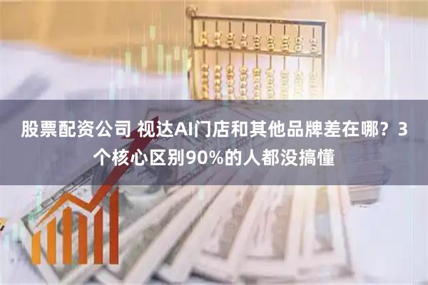 股票配资公司 视达AI门店和其他品牌差在哪？3个核心区别90%的人都没搞懂