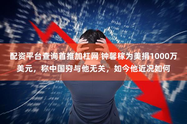 配资平台查询首推加杠网 钟馨稼为美捐1000万美元，称中国穷与他无关，如今他近况如何