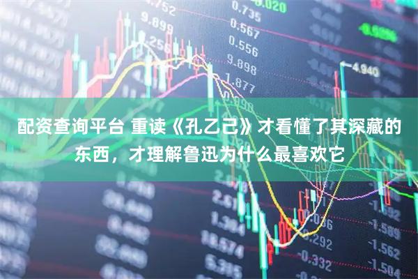 配资查询平台 重读《孔乙己》才看懂了其深藏的东西，才理解鲁迅为什么最喜欢它
